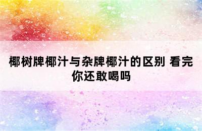 椰树牌椰汁与杂牌椰汁的区别 看完你还敢喝吗